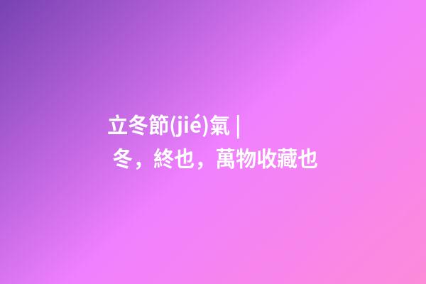 立冬節(jié)氣 | 冬，終也，萬物收藏也